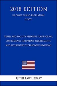 Vessel and Facility Response Plans for Oil - 2003 Removal Equipment Requirements and Alternative Technology Revisions (Federal Register Publication) (Us Coast Guard Regulation) (Uscg) (2018 Edition)