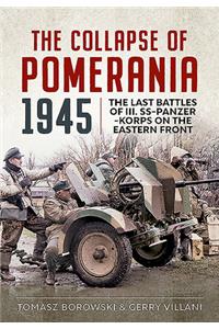 The Collapse of Pomerania 1945: Last Battles of III Ss-Panzer-Korps on the Eastern Front