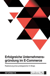 Erfolgreiche Unternehmensgründung im E-Commerce. Realisierung eines prototypischen E-Shops