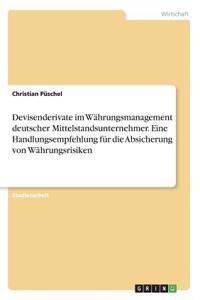 Devisenderivate im Währungsmanagement deutscher Mittelstandsunternehmer. Eine Handlungsempfehlung für die Absicherung von Währungsrisiken