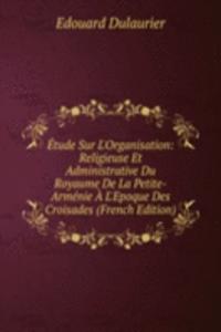 Etude Sur L'Organisation: Religieuse Et Administrative Du Royaume De La Petite-Armenie A L'Epoque Des Croisades (French Edition)