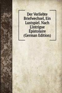 Der Verliebte Briefwechsel, Ein Lustspiel. Nach L'intrigue Epistolaire (German Edition)