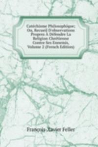 Catechisme Philosophique; Ou, Recueil D'observations Propres A Defendre La Religion Chretienne Contre Ses Ennemis, Volume 2 (French Edition)