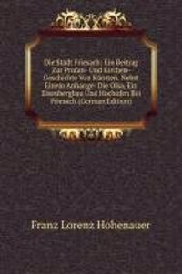 Die Stadt Friesach: Ein Beitrag Zur Profan- Und Kirchen-Geschichte Von Karnten. Nebst Einem Anhange: Die Olsa, Ein Eisenbergbau Und Hochofen Bei Friesach (German Edition)