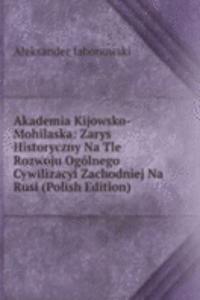 Akademia Kijowsko-Mohilaska: Zarys Historyczny Na Tle Rozwoju Ogolnego Cywilizacyi Zachodniej Na Rusi (Polish Edition)
