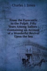 From the Forecastle to the Pulpit: Fifty Years Among Sailors : Containing an Account of a Wonderful Revival Upon the Sea