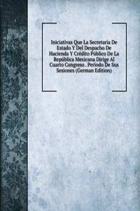 Iniciativas Que La Secretaria De Estado Y Del Despacho De Hacienda Y Credito Publico De La Republica Mexicana Dirige Al Cuarto Congreso . Periodo De Sus Sesiones (German Edition)