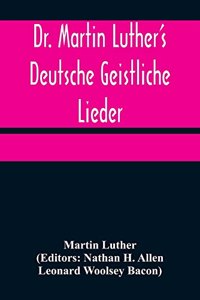 Dr. Martin Luther's Deutsche Geistliche Lieder; The Hymns of Martin Luther Set to Their Original Melodies, With an English Version