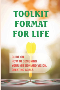 Toolkit Format For Life: Guide On How To Designing Your Mission And Vision, Creating Goals: Realizing Your Goals