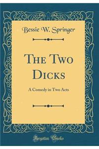 The Two Dicks: A Comedy in Two Acts (Classic Reprint)