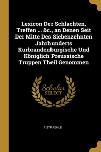 Lexicon Der Schlachten, Treffen ... &c., an Denen Seit Der Mitte Des Siebenzehnten Jahrhunderts Kurbrandenburgische Und Königlich Preussische Truppen Theil Genommen