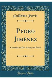 Pedro JimÃ©nez: Comedia En DOS Actos Y En Prosa (Classic Reprint)