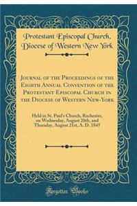 Journal of the Proceedings of the Eighth Annual Convention of the Protestant Episcopal Church in the Diocese of Western New-York: Held in St. Paul's Church, Rochester, on Wednesday, August 20th, and Thursday, August 21st, A. D. 1845 (Classic Reprin