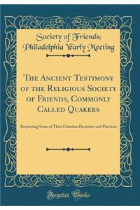 The Ancient Testimony of the Religious Society of Friends, Commonly Called Quakers: Respecting Some of Their Christian Doctrines and Practices (Classic Reprint)