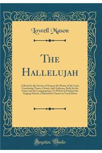 The Hallelujah: A Book for the Service of Song in the House of the Lord, Containing Tunes, Chants, and Anthems, Both for the Choir and the Congregation; To Which Is Prefixed the Singing School, a Manual for Classes in Vocal Music (Classic Reprint)