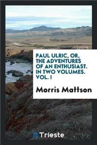 Paul Ulric, Or, the Adventures of an Enthusiast. in Two Volumes. Vol. I