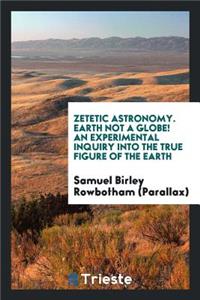 Zetetic Astronomy. Earth Not a Globe! an Experimental Inquiry Into the True Figure of the Earth ...