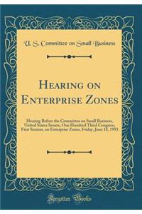 Hearing on Enterprise Zones: Hearing Before the Committee on Small Business, United States Senate, One Hundred Third Congress, First Session, on Enterprise Zones, Friday, June 18, 1993 (Classic Reprint)