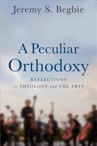 A Peculiar Orthodoxy - Reflections on Theology and the Arts