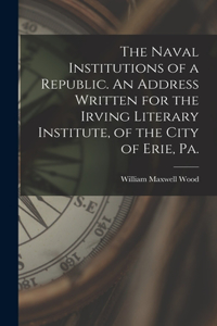 Naval Institutions of a Republic. An Address Written for the Irving Literary Institute, of the City of Erie, Pa.