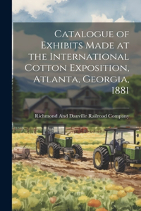 Catalogue of Exhibits Made at the International Cotton Exposition, Atlanta, Georgia, 1881