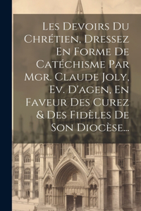 Les Devoirs Du Chrétien, Dressez En Forme De Catéchisme Par Mgr. Claude Joly, Ev. D'agen, En Faveur Des Curez & Des Fidèles De Son Diocèse...