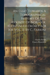 Essay Towards A Topographical History Of The County Of Norfolk. (continued From P. 678 [of Vol. 3] By C. Parkin)
