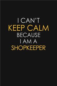 I Can't Keep Calm Because I Am A Shopkeeper