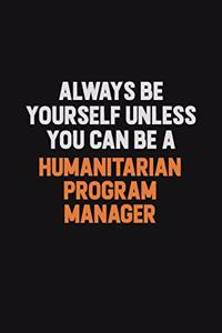 Always Be Yourself Unless You can Be A Humanitarian Program Manager