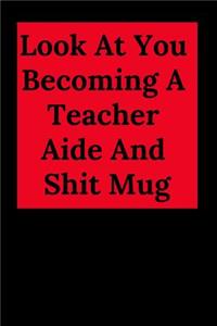 Look at You Becoming a Teacher Aide and Shit: Blank Lined Journal Teacher Notebook, Funny Teacher Gift for Friends and Family, Great for Student Graduation or Profession (Teacher Appreciation No