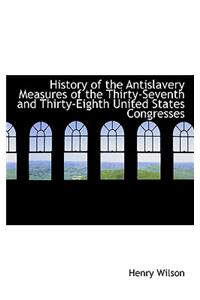 History of the Antislavery Measures of the Thirty-Seventh and Thirty-Eighth United States Congresses