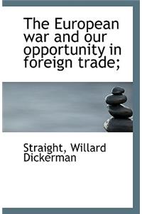 The European War and Our Opportunity in Foreign Trade;
