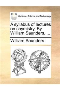 A Syllabus of Lectures on Chymistry. by William Saunders, ...