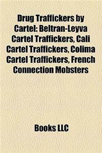 Drug Traffickers by Cartel: Beltran-Leyva Cartel Traffickers, Cali Cartel Traffickers, Colima Cartel Traffickers, French Connection Mobsters