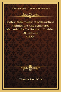 Notes on Remains of Ecclesiastical Architecture and Sculptured Memorials in the Southern Division of Scotland (1855)