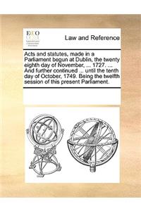 Acts and statutes, made in a Parliament begun at Dublin, the twenty eighth day of November, ... 1727. ... And further continued ... until the tenth day of October, 1749. Being the twelfth session of this present Parliament.