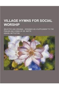 Village Hymns for Social Worship; Selected and Original; Designed as a Supplement to the Psalms and Hymns of Dr. Watts