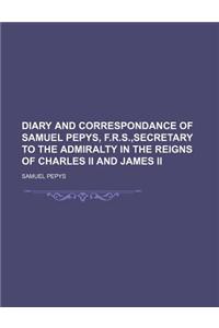 Diary and Correspondance of Samuel Pepys, F.R.S., Secretary to the Admiralty in the Reigns of Charles II and James II