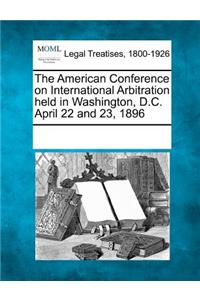 The American Conference on International Arbitration Held in Washington, D.C. April 22 and 23, 1896