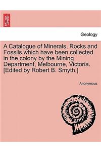 A Catalogue of Minerals, Rocks and Fossils Which Have Been Collected in the Colony by the Mining Department, Melbourne, Victoria. [Edited by Robert B. Smyth.]
