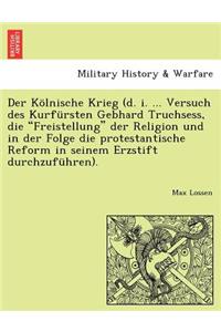 Kölnische Krieg (d. i. ... Versuch des Kurfürsten Gebhard Truchsess, die 