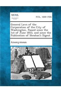 General Laws of the Corporation of the City of Washington, Passed Since the 1st of June 1853, and Since the Publication of Sheahan's Digest.