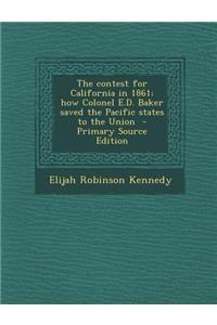 Contest for California in 1861; How Colonel E.D. Baker Saved the Pacific States to the Union