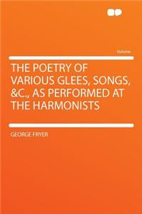 The Poetry of Various Glees, Songs, &C., as Performed at the Harmonists