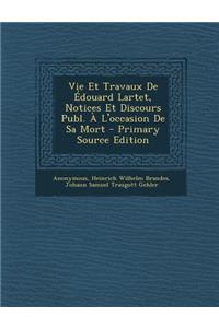 Vie Et Travaux de Edouard Lartet, Notices Et Discours Publ. A L'Occasion de Sa Mort