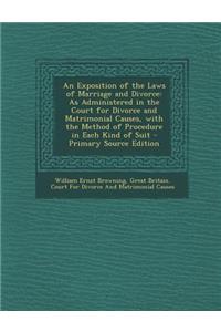 An Exposition of the Laws of Marriage and Divorce: As Administered in the Court for Divorce and Matrimonial Causes, with the Method of Procedure in Each Kind of Suit