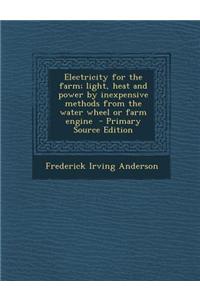 Electricity for the Farm; Light, Heat and Power by Inexpensive Methods from the Water Wheel or Farm Engine - Primary Source Edition