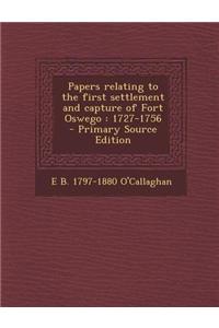 Papers Relating to the First Settlement and Capture of Fort Oswego: 1727-1756 - Primary Source Edition