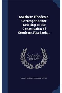 Southern Rhodesia. Correspondence Relating to the Constitution of Southern Rhodesia ..