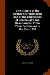 The History of the County of Huntingdon and of the Seigniories of Chateaugay and Beauharnois, from Their Settlement to the Year 1838